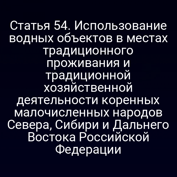 Статья 54. Использование водных объектов в местах традиционного проживания и традиционной хозяйственной деятельности коренных малочисленных народов Севера, Сибири и Дальнего Востока Российской Федерации