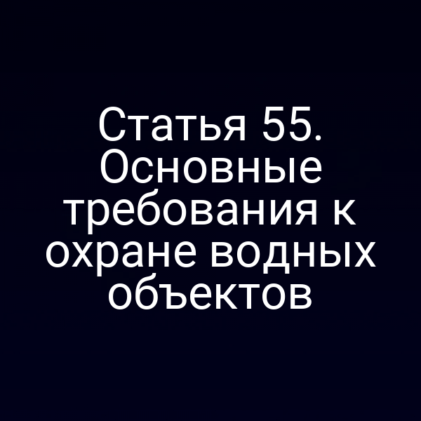 Статья 55. Основные требования к охране водных объектов