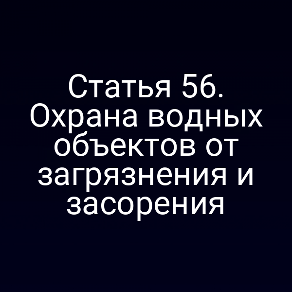 Статья 56. Охрана водных объектов от загрязнения и засорения