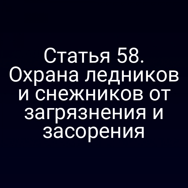 Статья 58. Охрана ледников и снежников от загрязнения и засорения