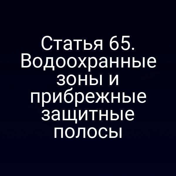 Статья 65. Водоохранные зоны и прибрежные защитные полосы