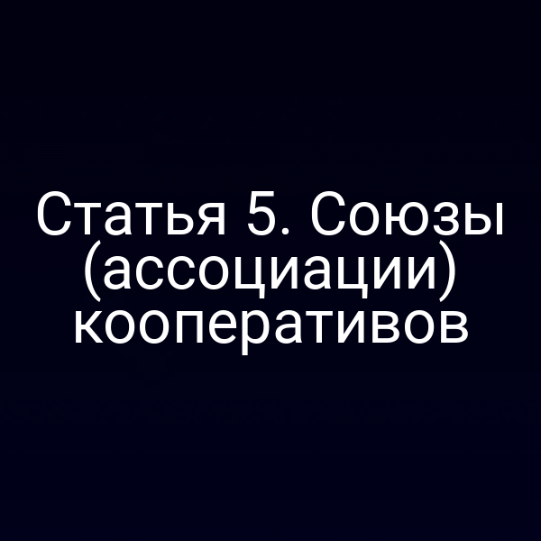 Статья 5. Союзы (ассоциации) кооперативов