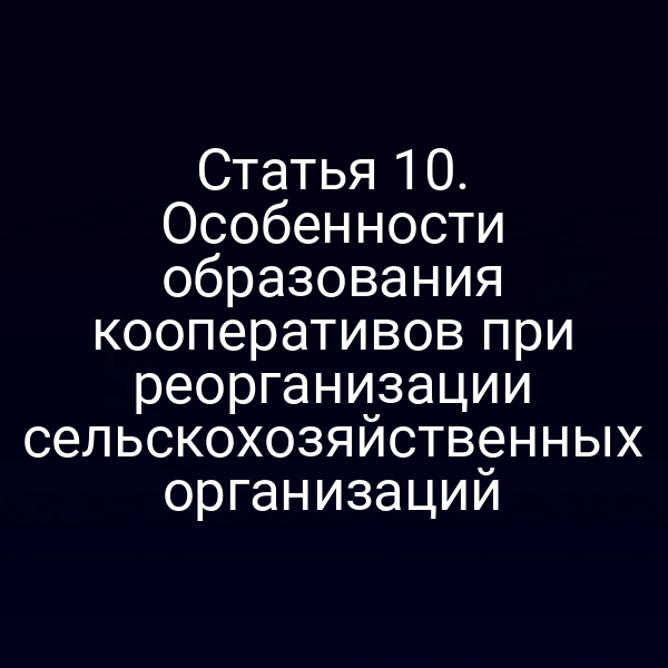 Статья 10. Особенности образования кооперативов при реорганизации сельскохозяйственных организаций