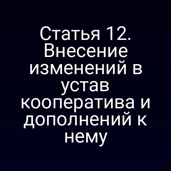 Статья 12. Внесение изменений в устав кооператива и дополнений к нему