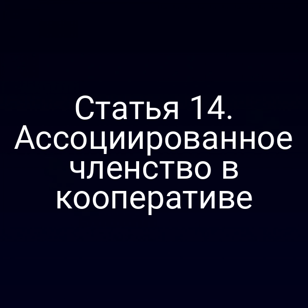 Статья 14. Ассоциированное членство в кооперативе