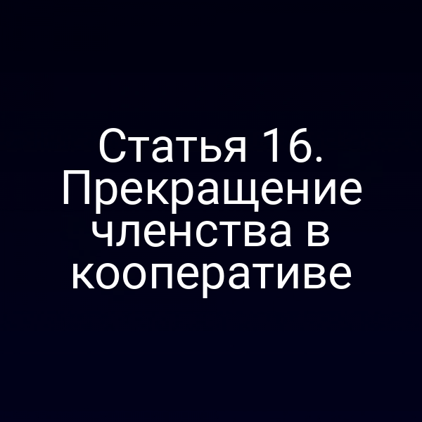 Статья 16. Прекращение членства в кооперативе