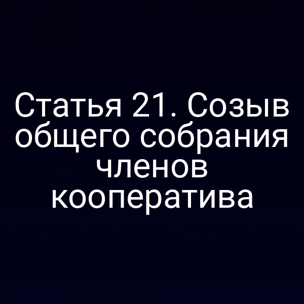 Статья 21. Созыв общего собрания членов кооператива