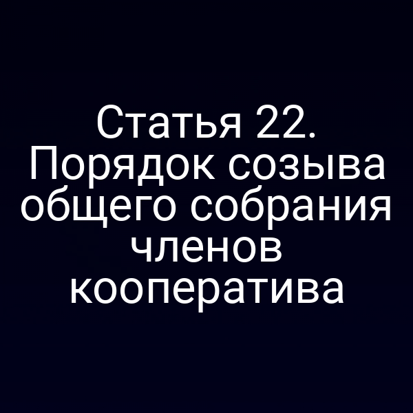 Статья 22. Порядок созыва общего собрания членов кооператива