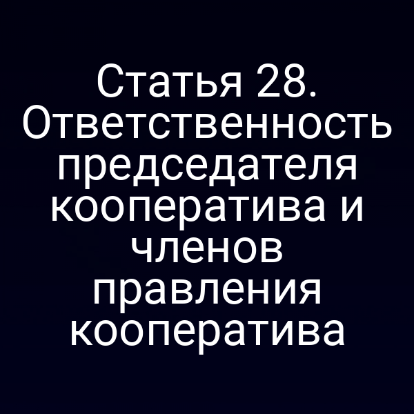Статья 28. Ответственность председателя кооператива и членов правления кооператива