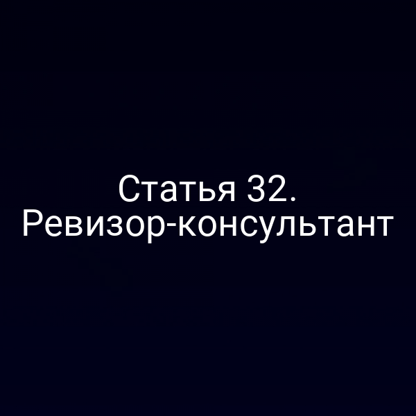 Статья 32. Ревизор-консультант