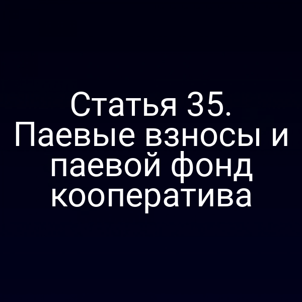 Статья 35. Паевые взносы и паевой фонд кооператива