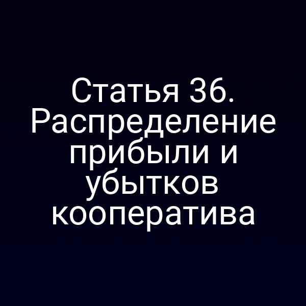 Статья 36. Распределение прибыли и убытков кооператива