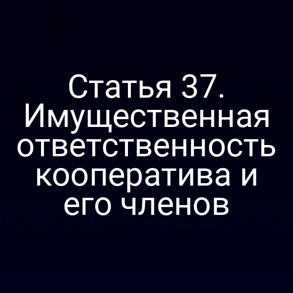 Статья 37. Имущественная ответственность кооператива и его членов