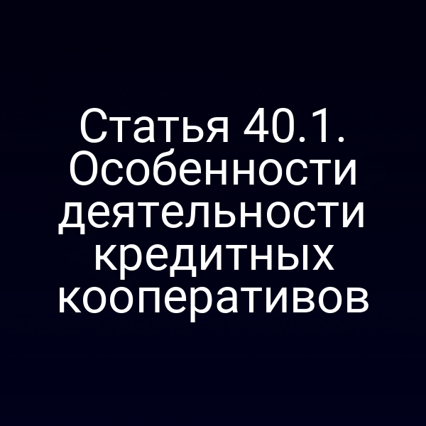 Статья 40.1. Особенности деятельности кредитных кооперативов