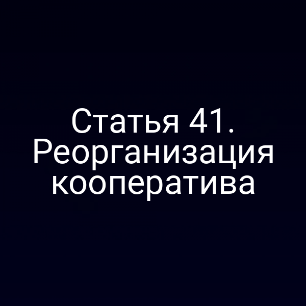 Статья 41. Реорганизация кооператива
