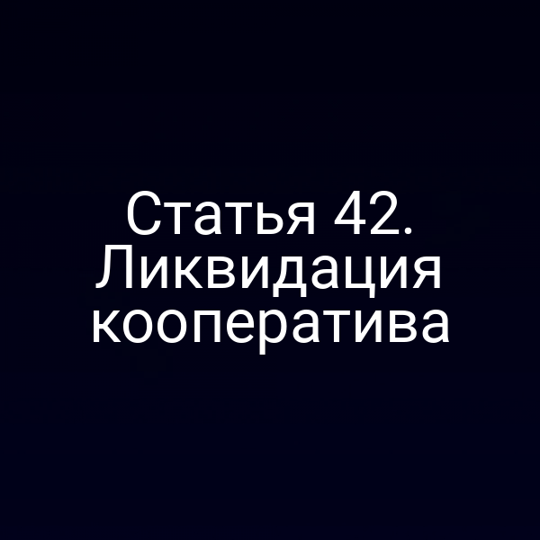Статья 42. Ликвидация кооператива