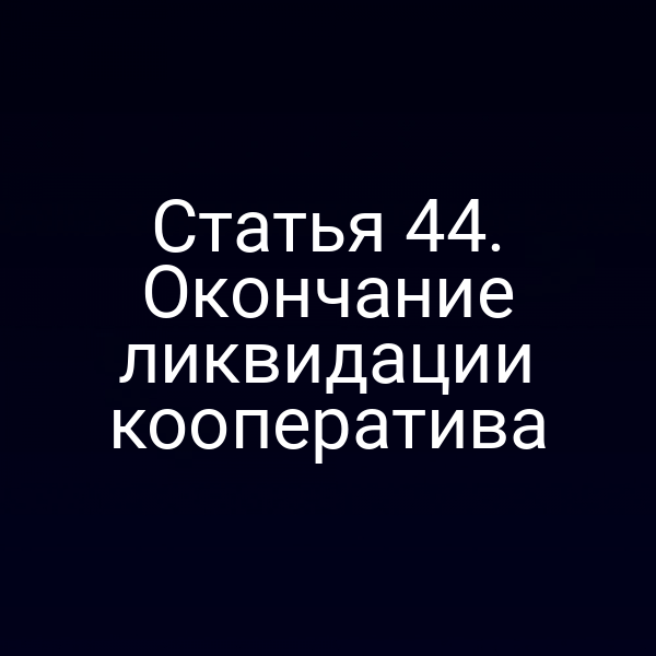 Статья 44. Окончание ликвидации кооператива