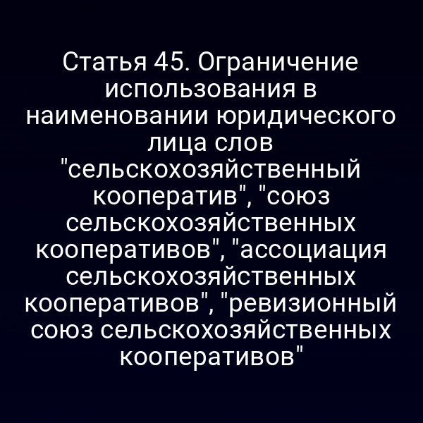 Статья 45. Ограничение использования в наименовании юридического лица слов "сельскохозяйственный кооператив", "союз сельскохозяйственных кооперативов", "ассоциация сельскохозяйственных кооперативов", "ревизионный союз сельскохозяйственных кооперативов"