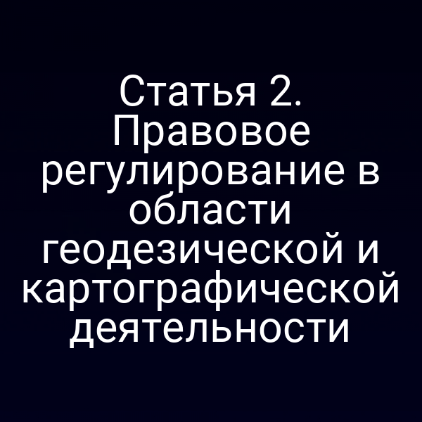 Статья 2. Правовое регулирование в области геодезической и картографической деятельности