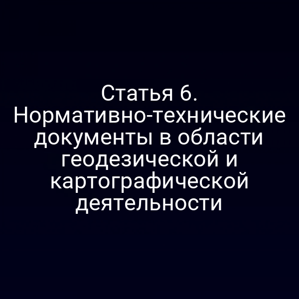 Статья 6. Нормативно-технические документы в области геодезической и картографической деятельности