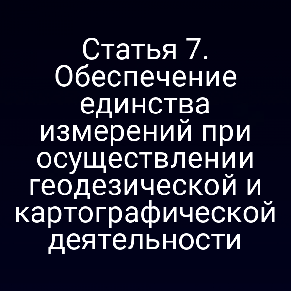 Статья 7. Обеспечение единства измерений при осуществлении геодезической и картографической деятельности