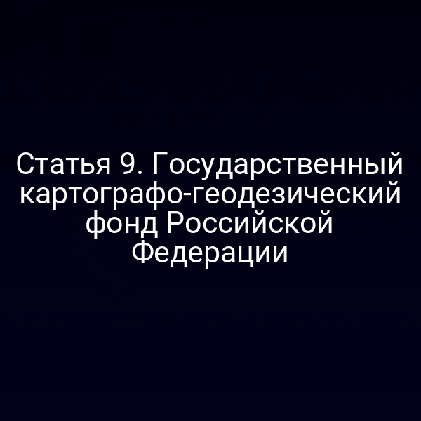Статья 9. Государственный картографо-геодезический фонд Российской Федерации