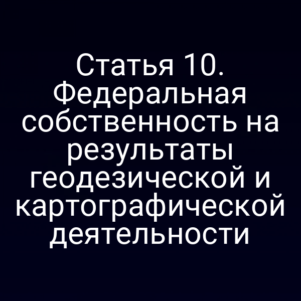 Статья 10. Федеральная собственность на результаты геодезической и картографической деятельности