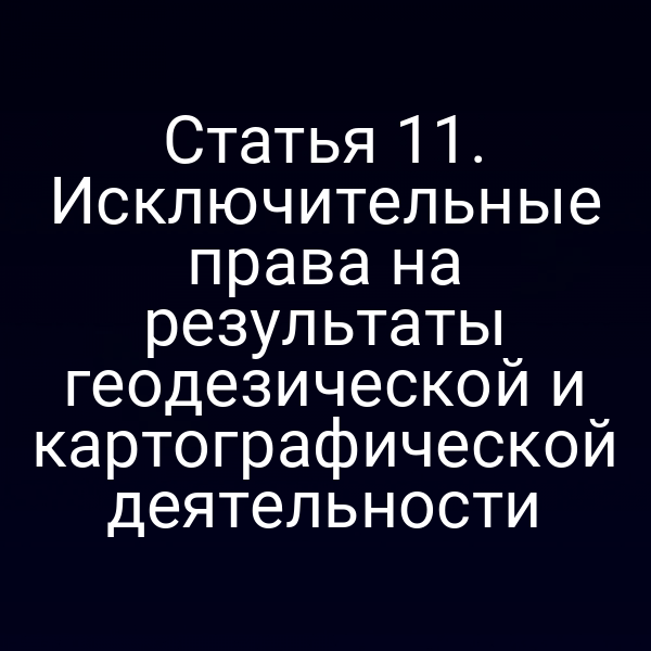 Статья 11. Исключительные права на результаты геодезической и картографической деятельности