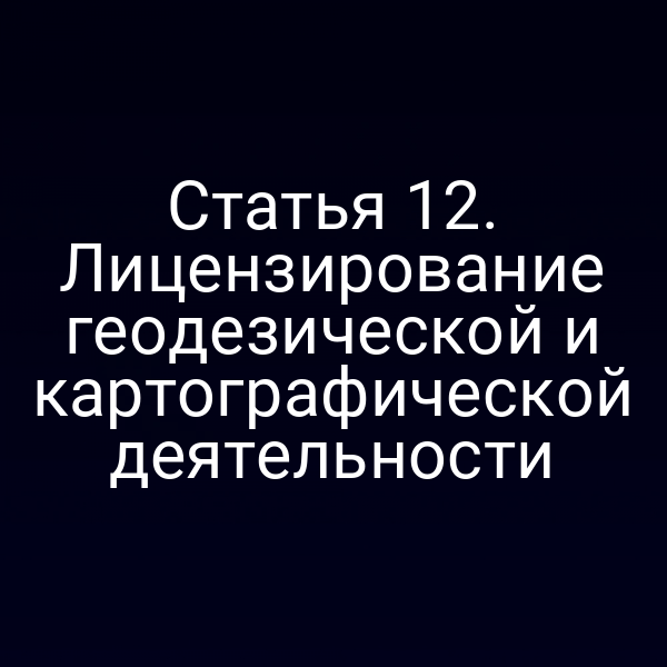 Статья 12. Лицензирование геодезической и картографической деятельности