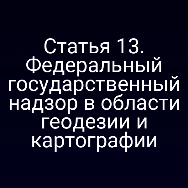 Статья 13. Федеральный государственный надзор в области геодезии и картографии