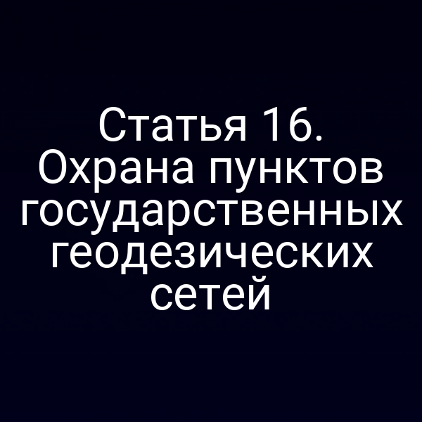 Статья 16. Охрана пунктов государственных геодезических сетей