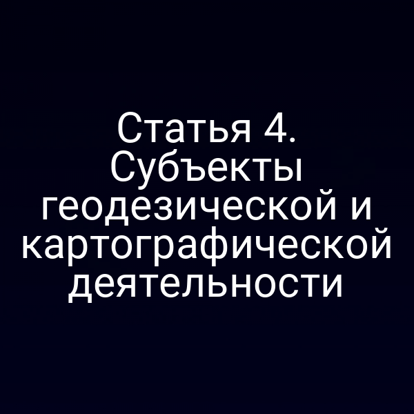 Статья 4. Субъекты геодезической и картографической деятельности