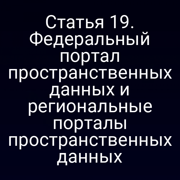 Статья 19. Федеральный портал пространственных данных и региональные порталы пространственных данных