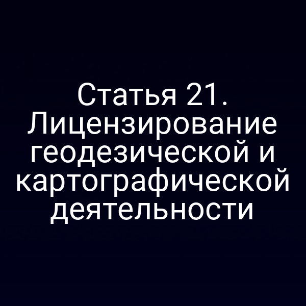 Статья 21. Лицензирование геодезической и картографической деятельности