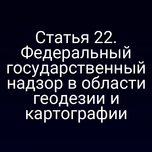 Статья 22. Федеральный государственный надзор в области геодезии и картографии