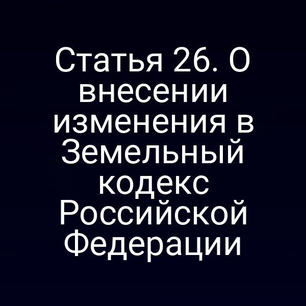 Статья 26. О внесении изменения в Земельный кодекс Российской Федерации