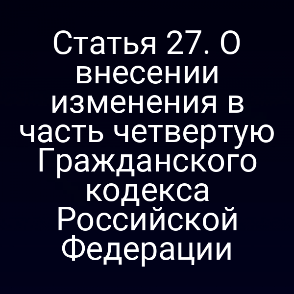 Статья 27. О внесении изменения в часть четвертую Гражданского кодекса Российской Федерации
