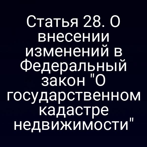 Статья 28. О внесении изменений в Федеральный закон "О государственном кадастре недвижимости"