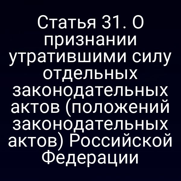 Статья 31. О признании утратившими силу отдельных законодательных актов (положений законодательных актов) Российской Федерации