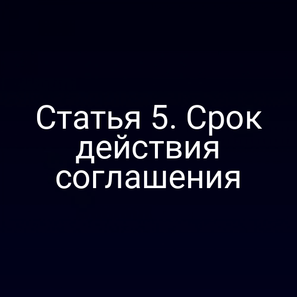 Статья 5. Срок действия соглашения