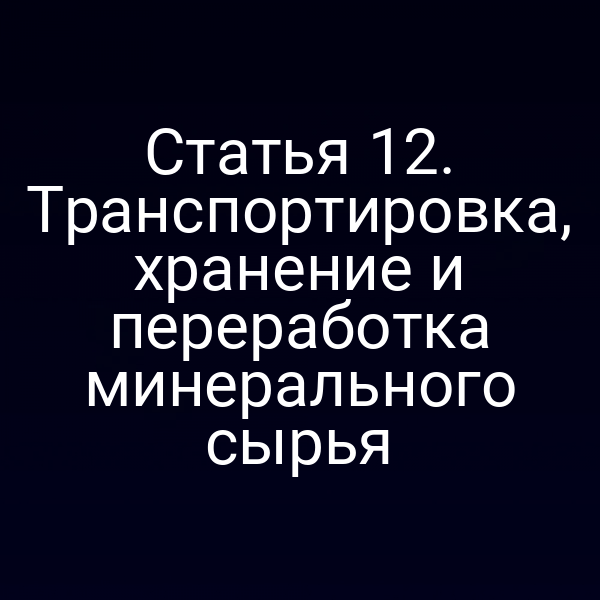 Статья 12. Транспортировка, хранение и переработка минерального сырья