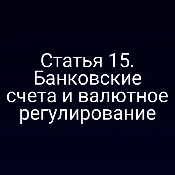 Статья 15. Банковские счета и валютное регулирование