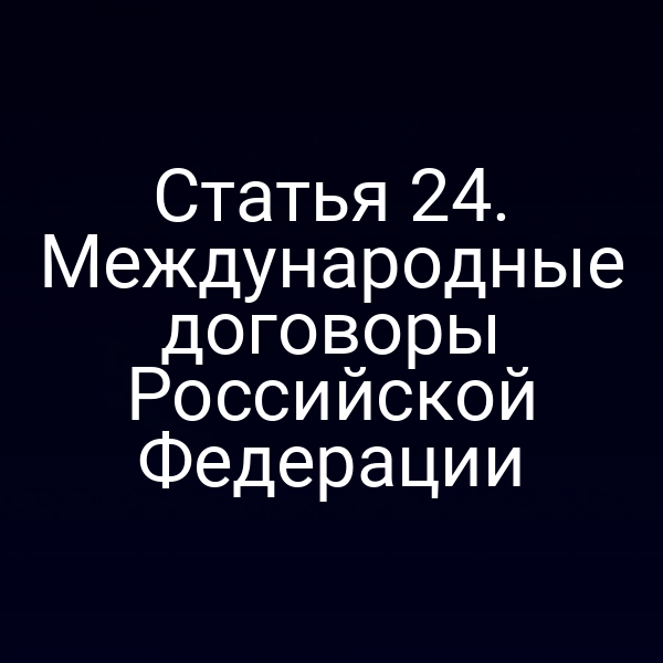 Статья 24. Международные договоры Российской Федерации