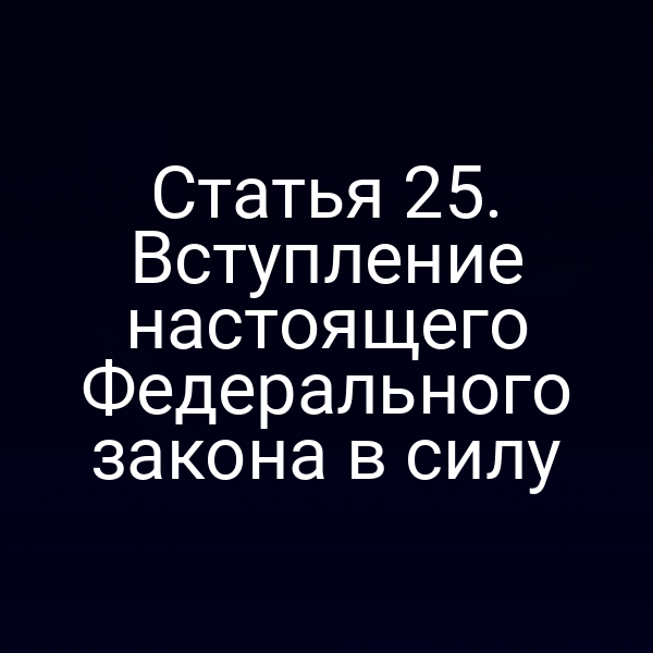 Статья 25. Вступление настоящего Федерального закона в силу