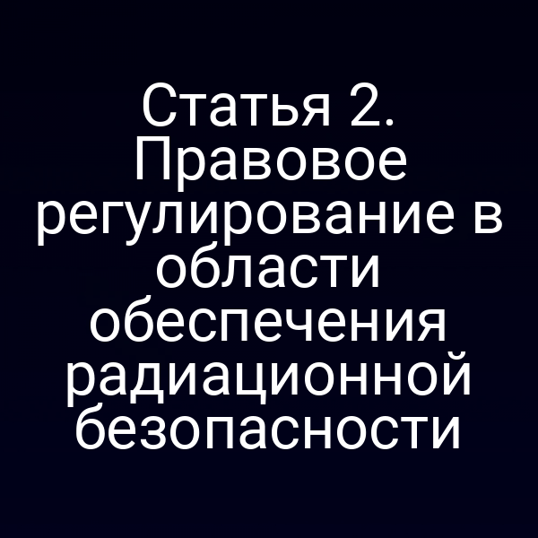 Статья 2. Правовое регулирование в области обеспечения радиационной безопасности