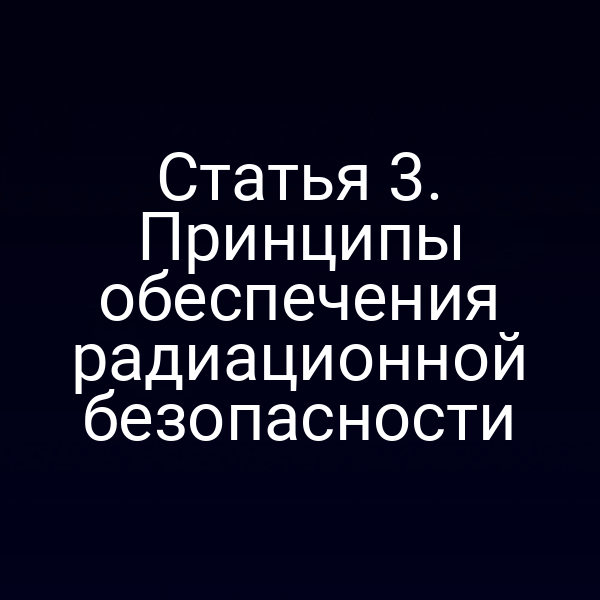 Статья 3. Принципы обеспечения радиационной безопасности