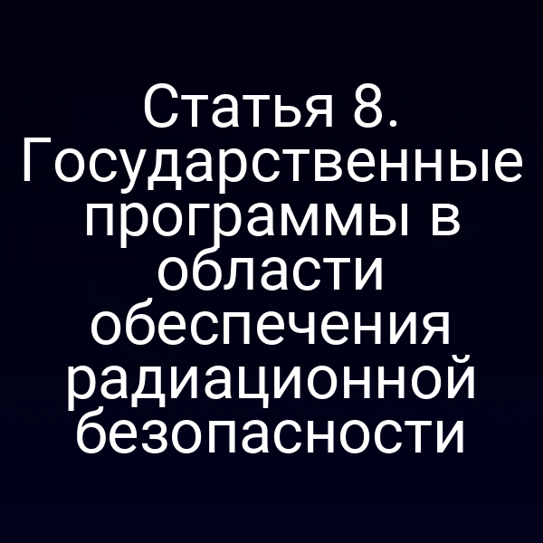 Статья 8. Государственные программы в области обеспечения радиационной безопасности