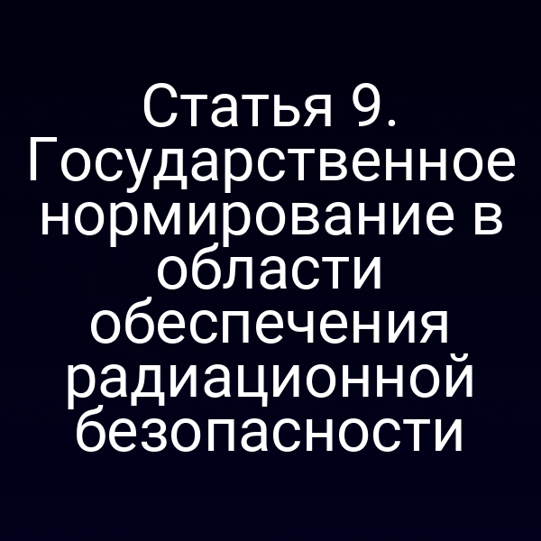 Статья 9. Государственное нормирование в области обеспечения радиационной безопасности