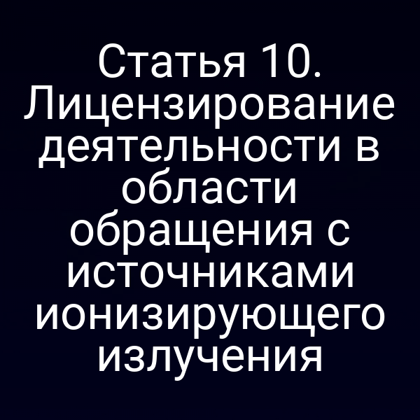 Статья 10. Лицензирование деятельности в области обращения с источниками ионизирующего излучения