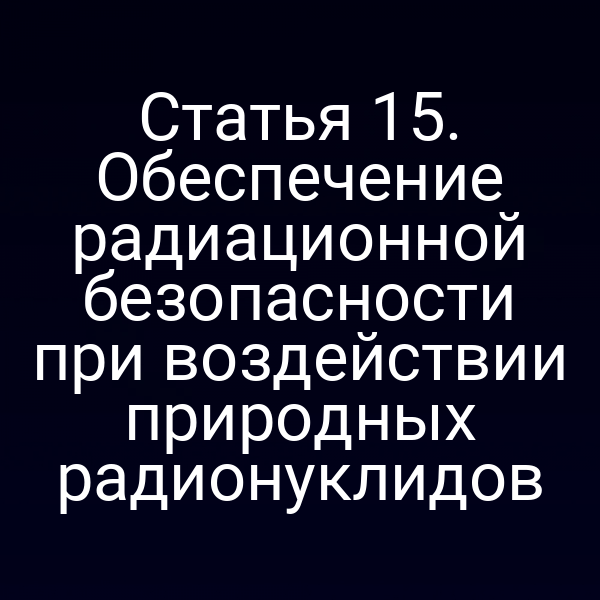 Статья 15. Обеспечение радиационной безопасности при воздействии природных радионуклидов